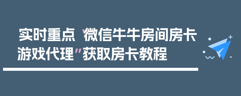 实时重点“微信牛牛房间房卡游戏代理”获取房卡教程
