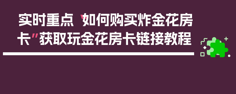 实时重点“如何购买炸金花房卡”获取玩金花房卡链接教程