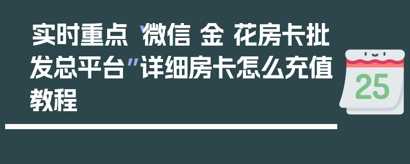 实时重点“微信 金 花房卡批发总平台”详细房卡怎么充值教程