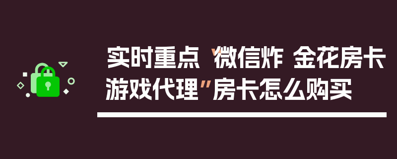 实时重点“微信炸 金花房卡游戏代理”房卡怎么购买