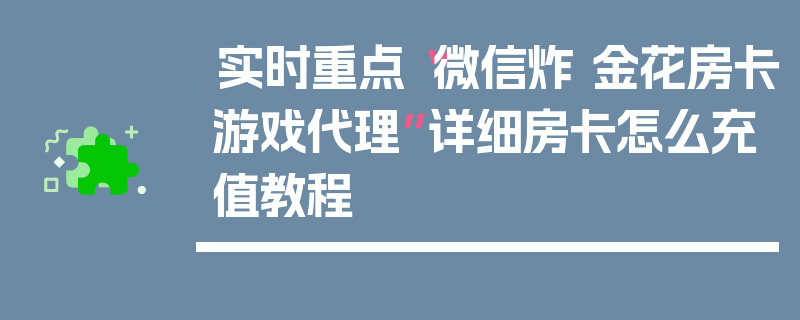 实时重点“微信炸 金花房卡游戏代理”详细房卡怎么充值教程