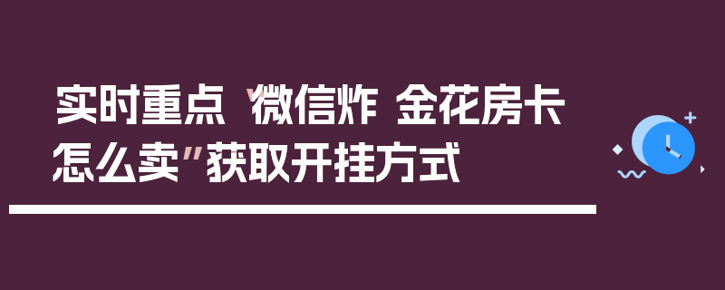 实时重点“微信炸 金花房卡怎么卖”获取开挂方式