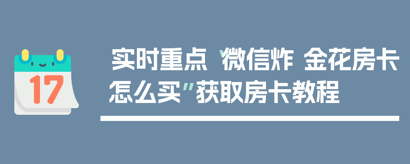 实时重点“微信炸 金花房卡怎么买”获取房卡教程