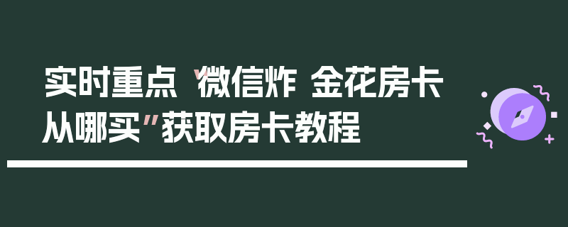 实时重点“微信炸 金花房卡从哪买”获取房卡教程