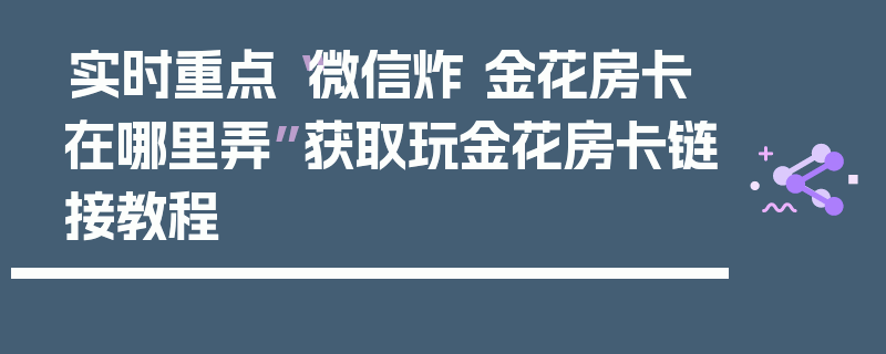 实时重点“微信炸 金花房卡在哪里弄”获取玩金花房卡链接教程