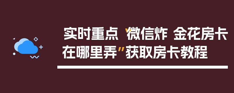实时重点“微信炸 金花房卡在哪里弄”获取房卡教程