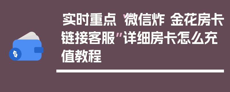 实时重点“微信炸 金花房卡链接客服”详细房卡怎么充值教程