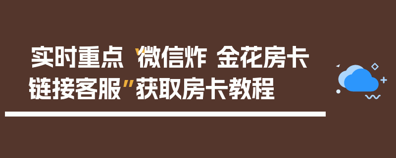实时重点“微信炸 金花房卡链接客服”获取房卡教程