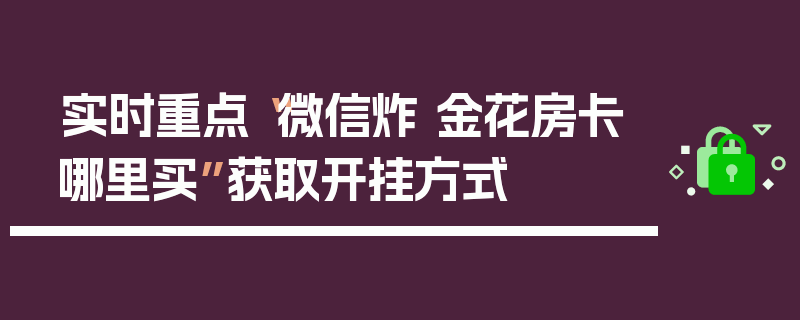 实时重点“微信炸 金花房卡哪里买”获取开挂方式