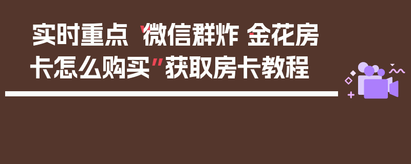 实时重点“微信群炸·金花房卡怎么购买”获取房卡教程