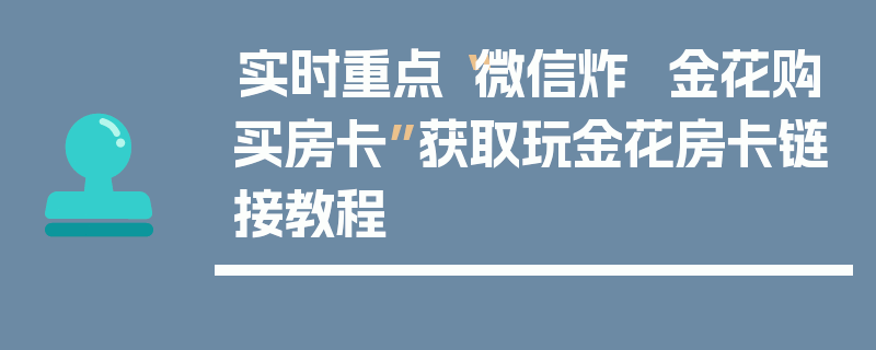 实时重点“微信炸  金花购买房卡”获取玩金花房卡链接教程