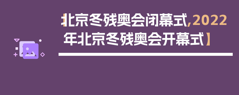 【北京冬残奥会闭幕式,2022年北京冬残奥会开幕式】