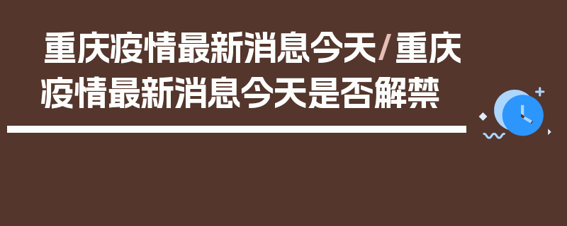重庆疫情最新消息今天/重庆疫情最新消息今天是否解禁