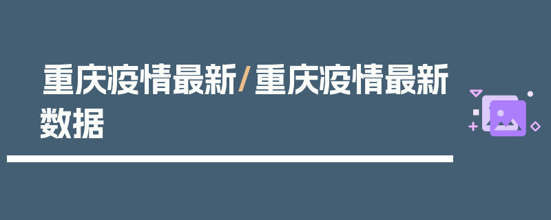重庆疫情最新/重庆疫情最新数据