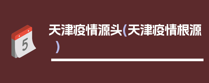 天津疫情源头(天津疫情根源)