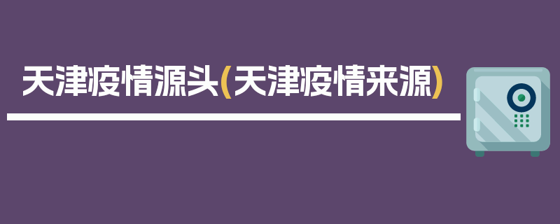 天津疫情源头(天津疫情来源)