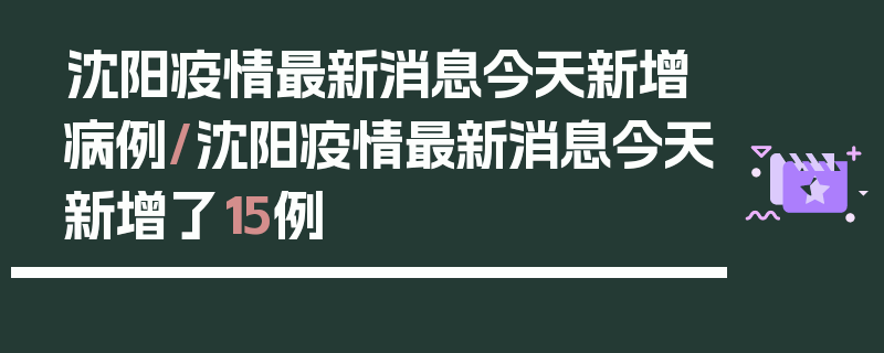 沈阳疫情最新消息今天新增病例/沈阳疫情最新消息今天新增了15例