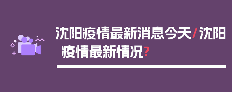 沈阳疫情最新消息今天/沈阳疫情最新情况?