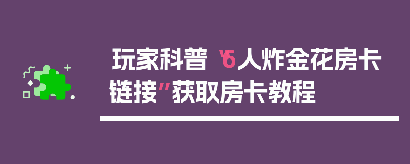 玩家科普“6人炸金花房卡链接”获取房卡教程