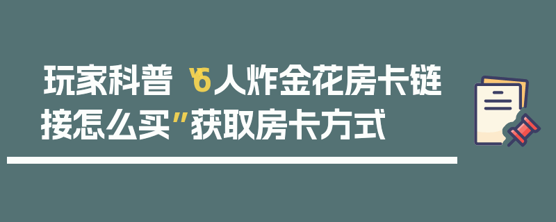 玩家科普“6人炸金花房卡链接怎么买”获取房卡方式