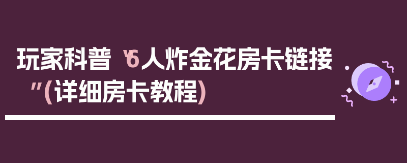 玩家科普“6人炸金花房卡链接”(详细房卡教程)