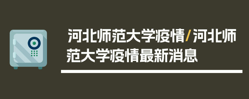 河北师范大学疫情/河北师范大学疫情最新消息