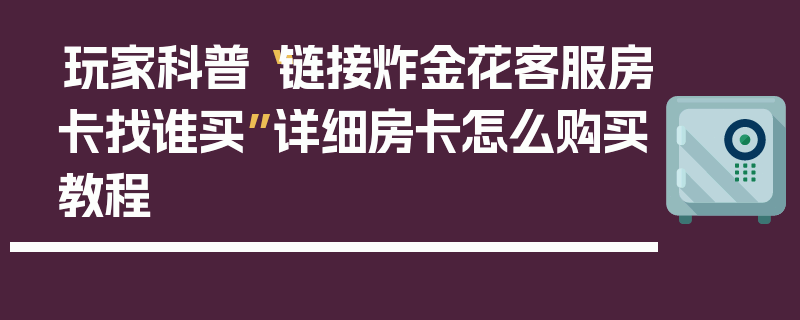玩家科普“链接炸金花客服房卡找谁买”详细房卡怎么购买教程