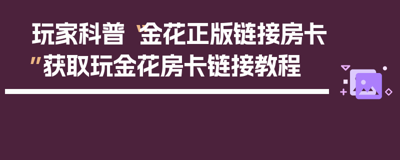 玩家科普“金花正版链接房卡”获取玩金花房卡链接教程