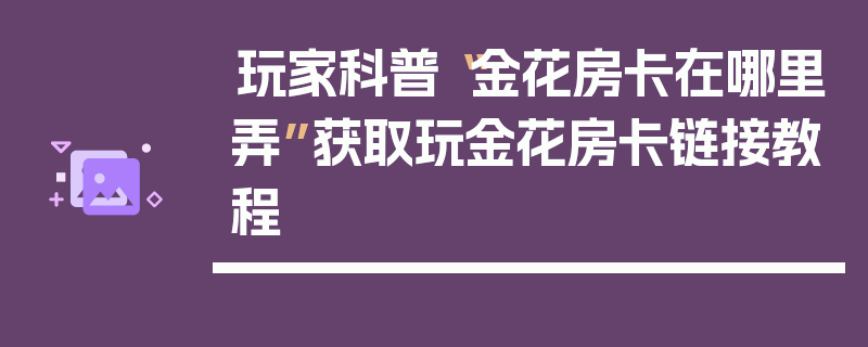 玩家科普“金花房卡在哪里弄”获取玩金花房卡链接教程