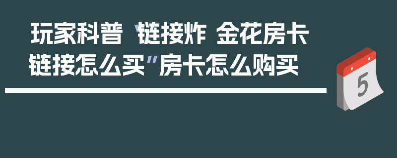 玩家科普“链接炸 金花房卡链接怎么买”房卡怎么购买