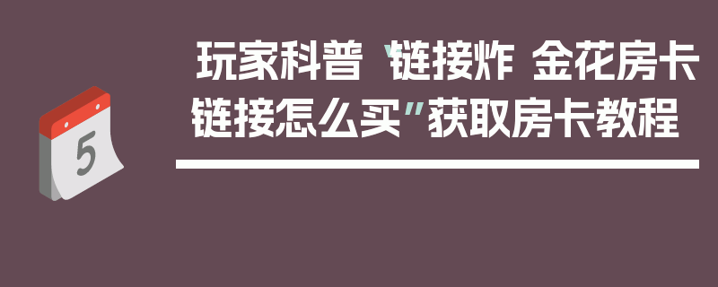 玩家科普“链接炸 金花房卡链接怎么买”获取房卡教程