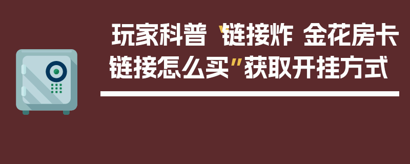 玩家科普“链接炸 金花房卡链接怎么买”获取开挂方式