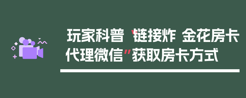 玩家科普“链接炸 金花房卡代理微信”获取房卡方式