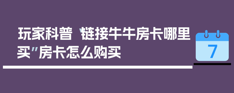 玩家科普“链接牛牛房卡哪里买”房卡怎么购买
