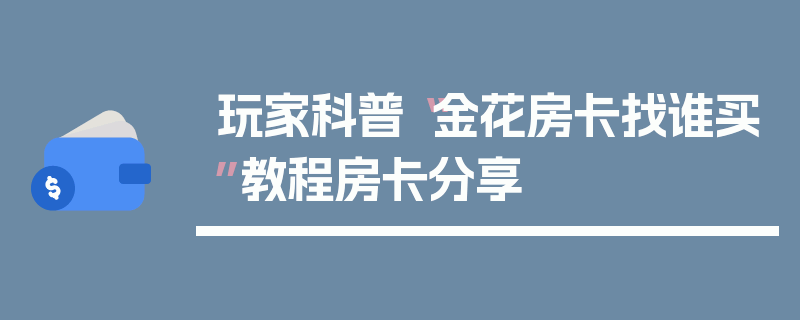 玩家科普“金花房卡找谁买”教程房卡分享