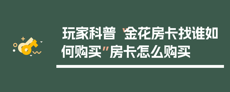 玩家科普“金花房卡找谁如何购买”房卡怎么购买