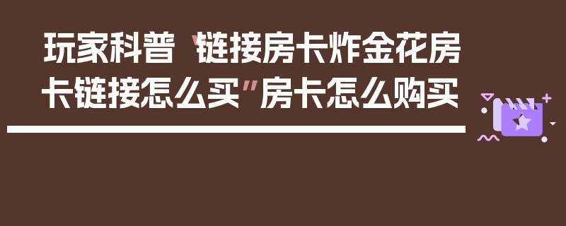 玩家科普“链接房卡炸金花房卡链接怎么买”房卡怎么购买