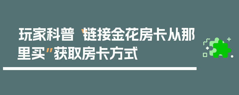玩家科普“链接金花房卡从那里买”获取房卡方式