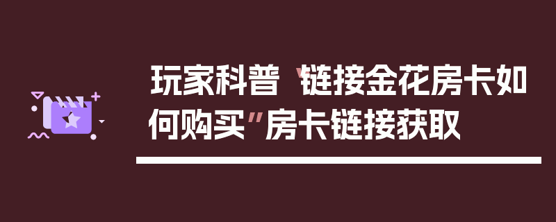 玩家科普“链接金花房卡如何购买”房卡链接获取