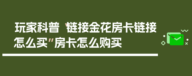 玩家科普“链接金花房卡链接怎么买”房卡怎么购买