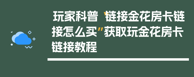 玩家科普“链接金花房卡链接怎么买”获取玩金花房卡链接教程
