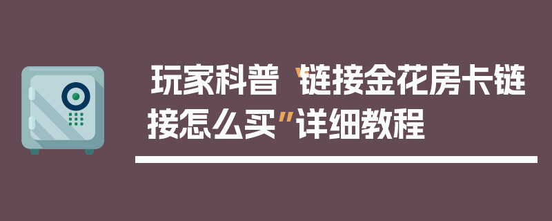 玩家科普“链接金花房卡链接怎么买”详细教程