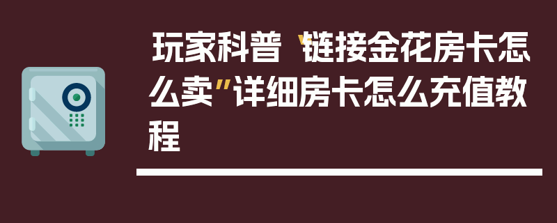 玩家科普“链接金花房卡怎么卖”详细房卡怎么充值教程