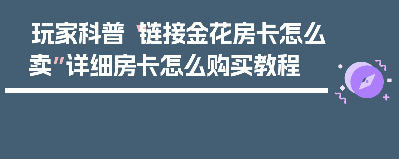 玩家科普“链接金花房卡怎么卖”详细房卡怎么购买教程