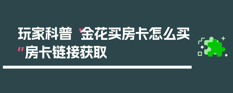 玩家科普“金花买房卡怎么买”房卡链接获取