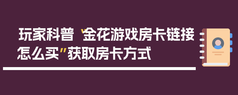 玩家科普“金花游戏房卡链接怎么买”获取房卡方式