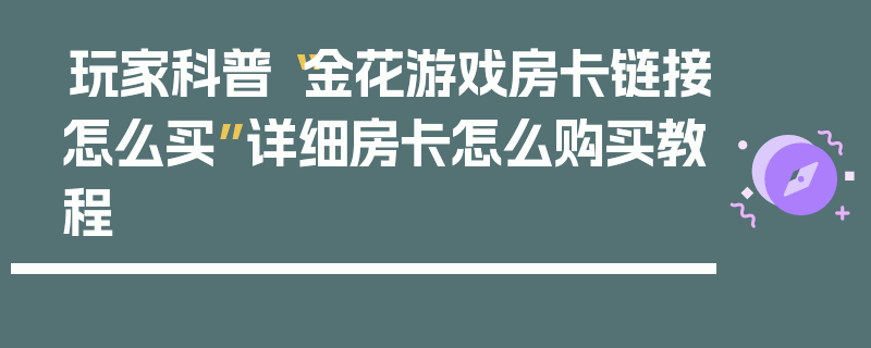 玩家科普“金花游戏房卡链接怎么买”详细房卡怎么购买教程