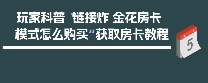 玩家科普“链接炸·金花房卡模式怎么购买”获取房卡教程