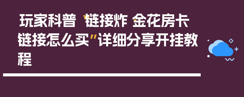 玩家科普“链接炸·金花房卡链接怎么买”详细分享开挂教程
