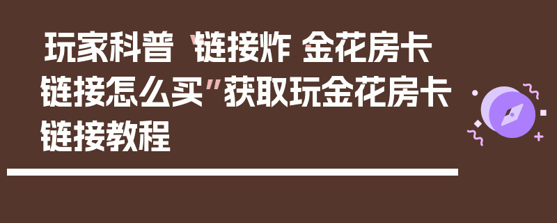 玩家科普“链接炸·金花房卡链接怎么买”获取玩金花房卡链接教程